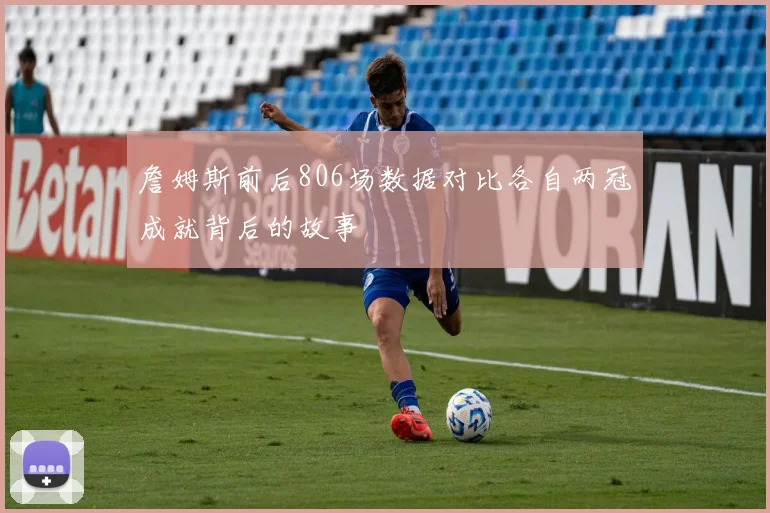 詹姆斯前后806场数据对比各自两冠成就背后的故事