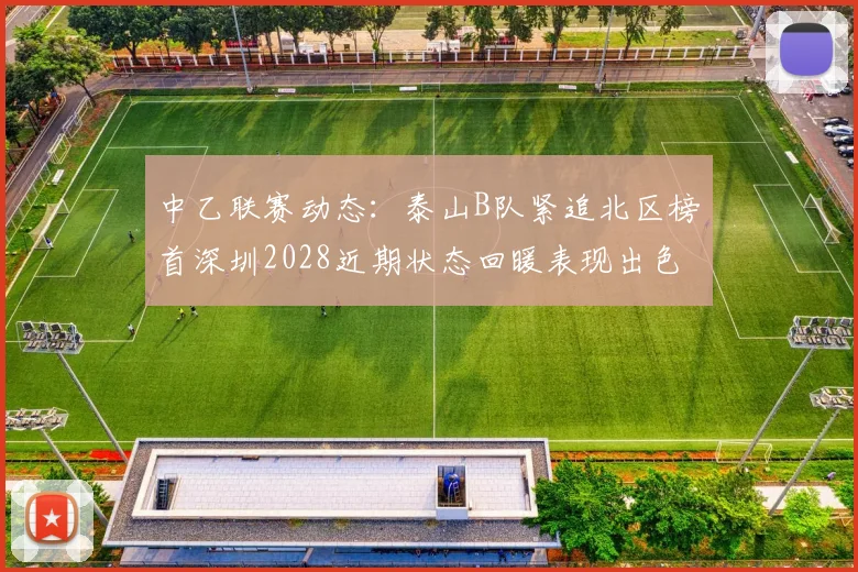 中乙联赛动态：泰山B队紧追北区榜首深圳2028近期状态回暖表现出色