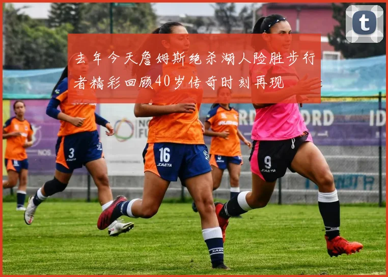 去年今天詹姆斯绝杀湖人险胜步行者精彩回顾40岁传奇时刻再现