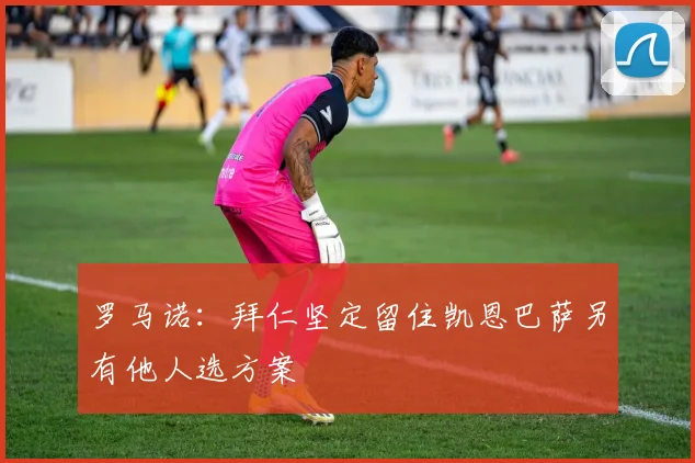罗马诺：拜仁坚定留住凯恩巴萨另有他人选方案