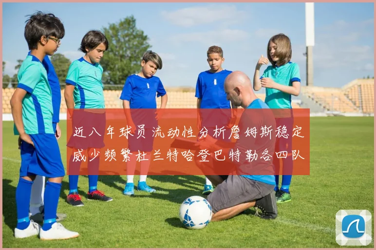 近八年球员流动性分析詹姆斯稳定威少频繁杜兰特哈登巴特勒各四队
