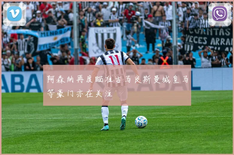 阿森纳再度瞄准吉马良斯曼城皇马等豪门亦在关注