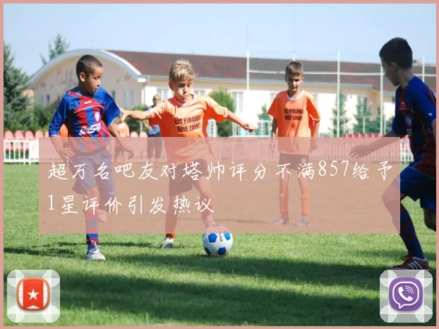 超万名吧友对塔帅评分不满857给予1星评价引发热议
