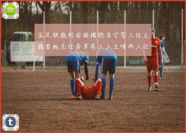亚足联裁判安排揭晓马宁等三位主裁首轮无任务另有三人主哨两人任四官