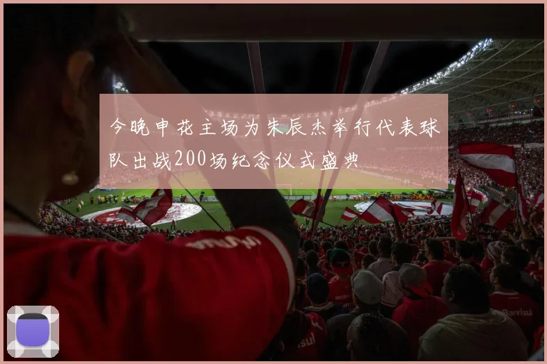 今晚申花主场为朱辰杰举行代表球队出战200场纪念仪式盛典