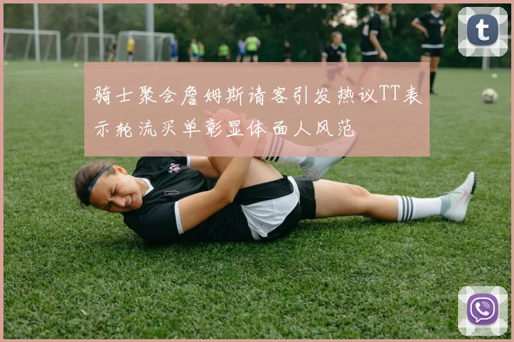 骑士聚会詹姆斯请客引发热议TT表示轮流买单彰显体面人风范