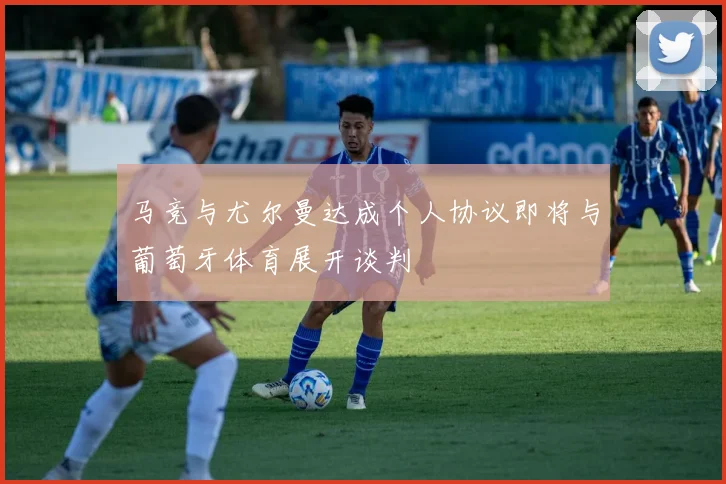 马竞与尤尔曼达成个人协议即将与葡萄牙体育展开谈判