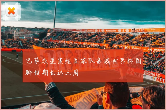 巴萨众星集结国家队备战世界杯国脚假期长达三周
