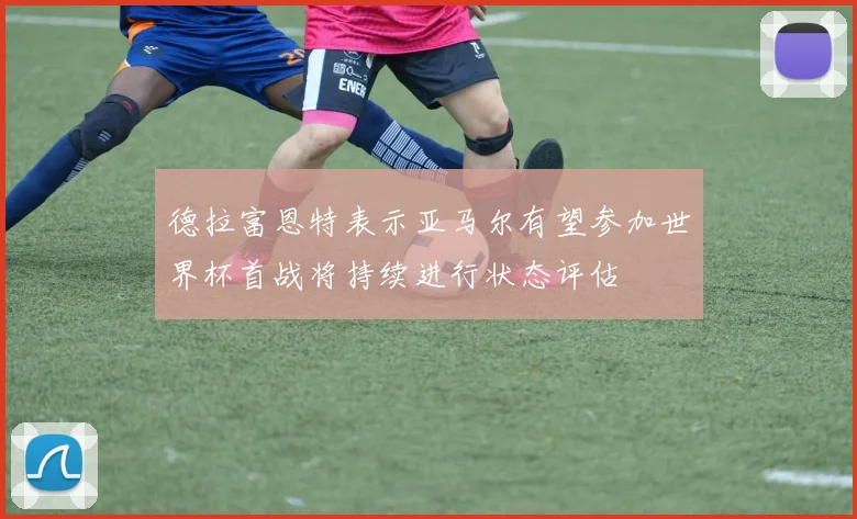 德拉富恩特表示亚马尔有望参加世界杯首战将持续进行状态评估