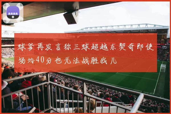 球爹再发言称三球超越东契奇即使场均40分也无法战胜我儿