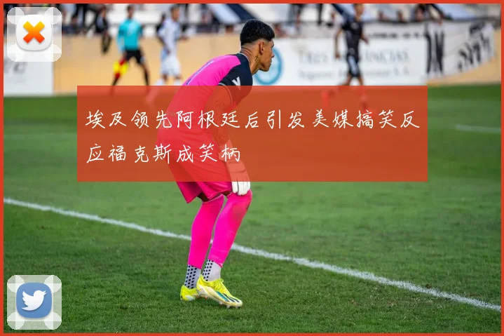 埃及领先阿根廷后引发美媒搞笑反应福克斯成笑柄