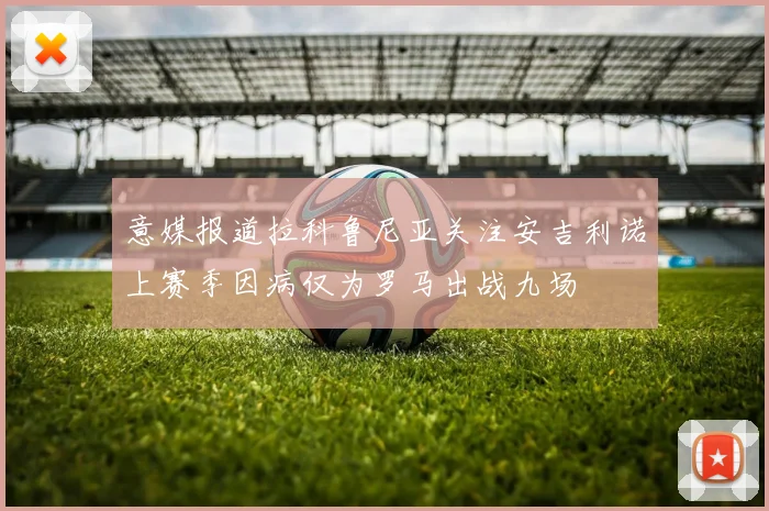 意媒报道拉科鲁尼亚关注安吉利诺上赛季因病仅为罗马出战九场