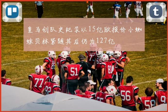 皇马创队史纪录以15亿欧报价小蜘蛛贝林紧随其后仍为127亿