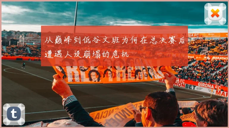 从巅峰到低谷文班为何在总决赛后遭遇人设崩塌的危机