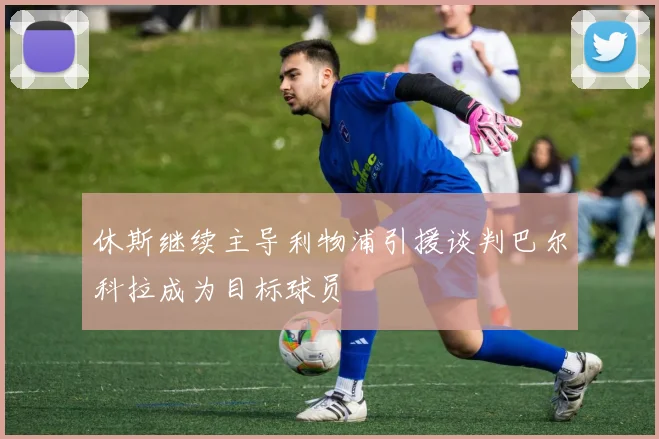 休斯继续主导利物浦引援谈判巴尔科拉成为目标球员