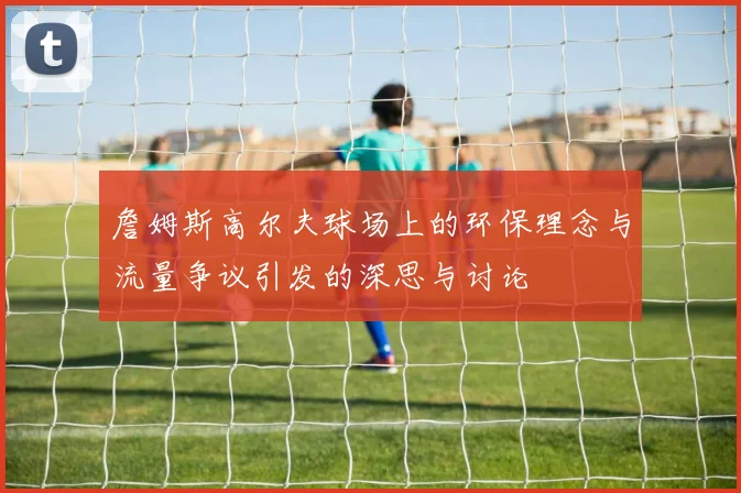 詹姆斯高尔夫球场上的环保理念与流量争议引发的深思与讨论