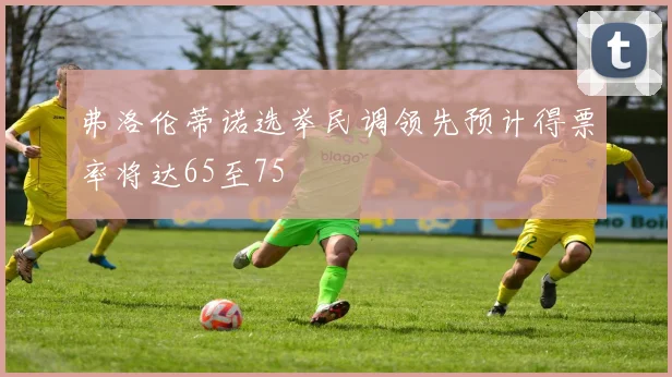 弗洛伦蒂诺选举民调领先预计得票率将达65至75