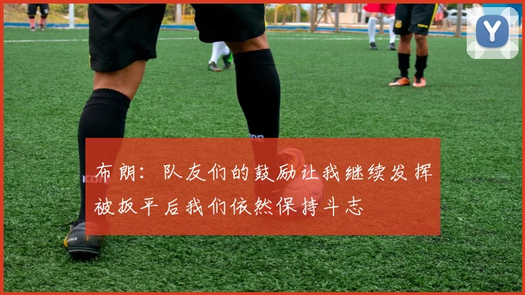 布朗：队友们的鼓励让我继续发挥被扳平后我们依然保持斗志