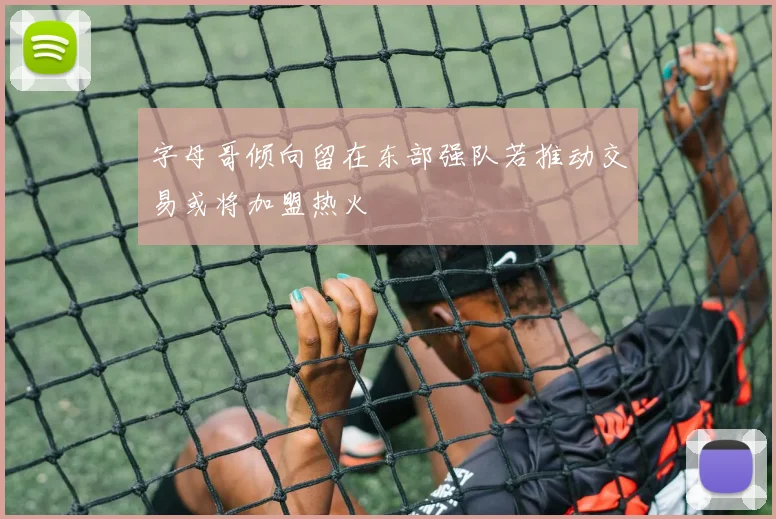 字母哥倾向留在东部强队若推动交易或将加盟热火