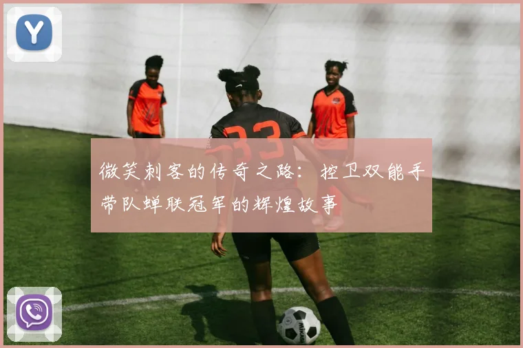 微笑刺客的传奇之路:控卫双能手带队蝉联冠军的辉煌故事