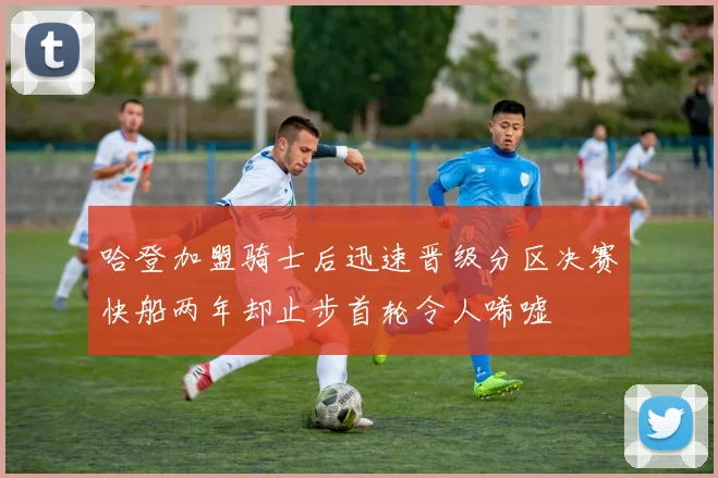 哈登加盟骑士后迅速晋级分区决赛快船两年却止步首轮令人唏嘘