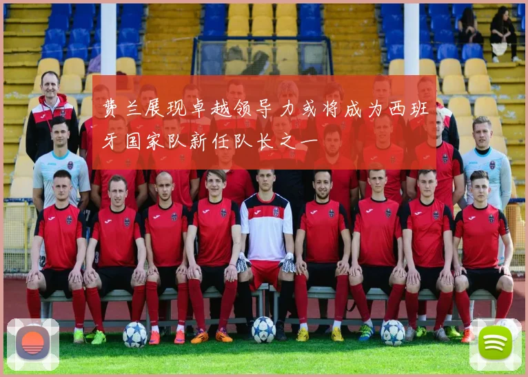 费兰展现卓越领导力或将成为西班牙国家队新任队长之一
