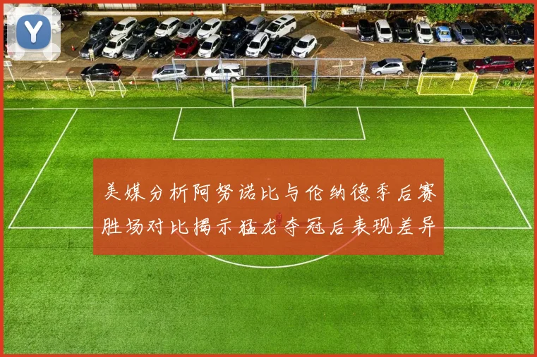 美媒分析阿努诺比与伦纳德季后赛胜场对比揭示猛龙夺冠后表现差异