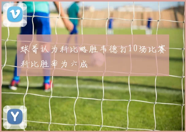 球哥认为科比略胜韦德打10场比赛科比胜率为六成