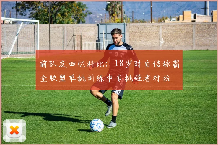前队友回忆科比：18岁时自信称霸全联盟单挑训练中专挑强者对抗