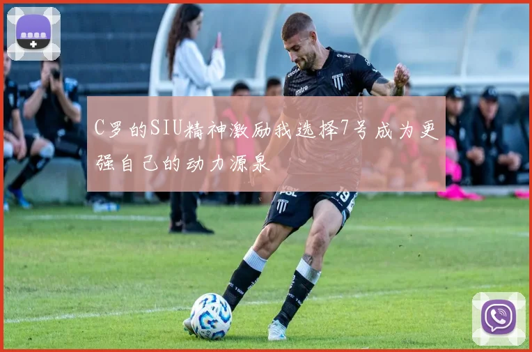 C罗的SIU精神激励我选择7号成为更强自己的动力源泉