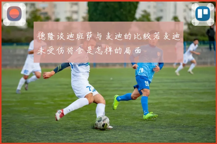 德隆谈迪班萨与麦迪的比较若麦迪未受伤将会是怎样的局面