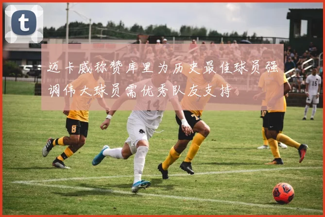 迈卡威称赞库里为历史最佳球员强调伟大球员需优秀队友支持
